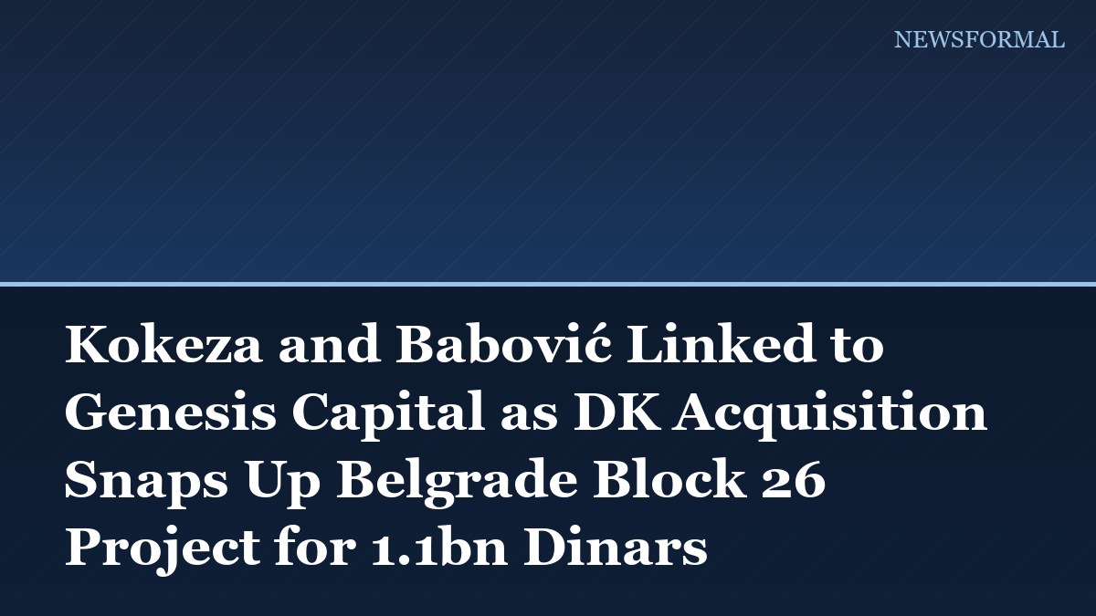 Kokeza and Babović Linked to Genesis Capital as DK Acquisition Snaps Up Belgrade Block 26 Project for 1.1bn Dinars