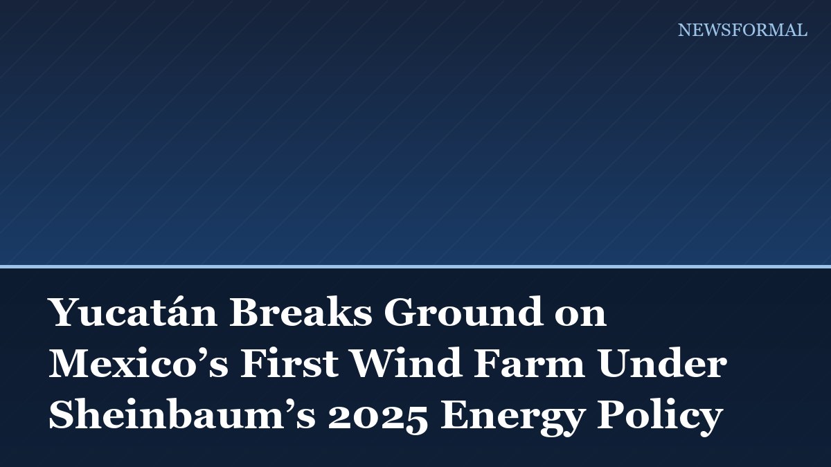 Yucatán Breaks Ground on Mexico’s First Wind Farm Under Sheinbaum’s 2025 Energy Policy