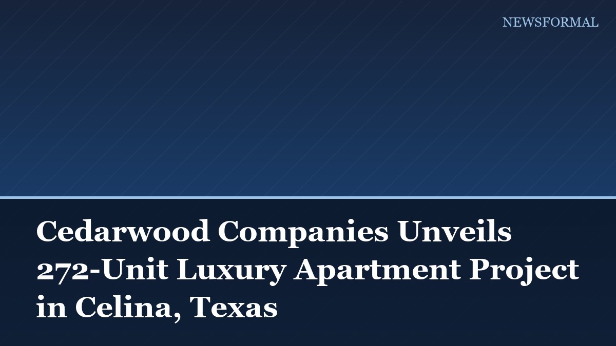 Cedarwood Companies Unveils 272-Unit Luxury Apartment Project in Celina, Texas