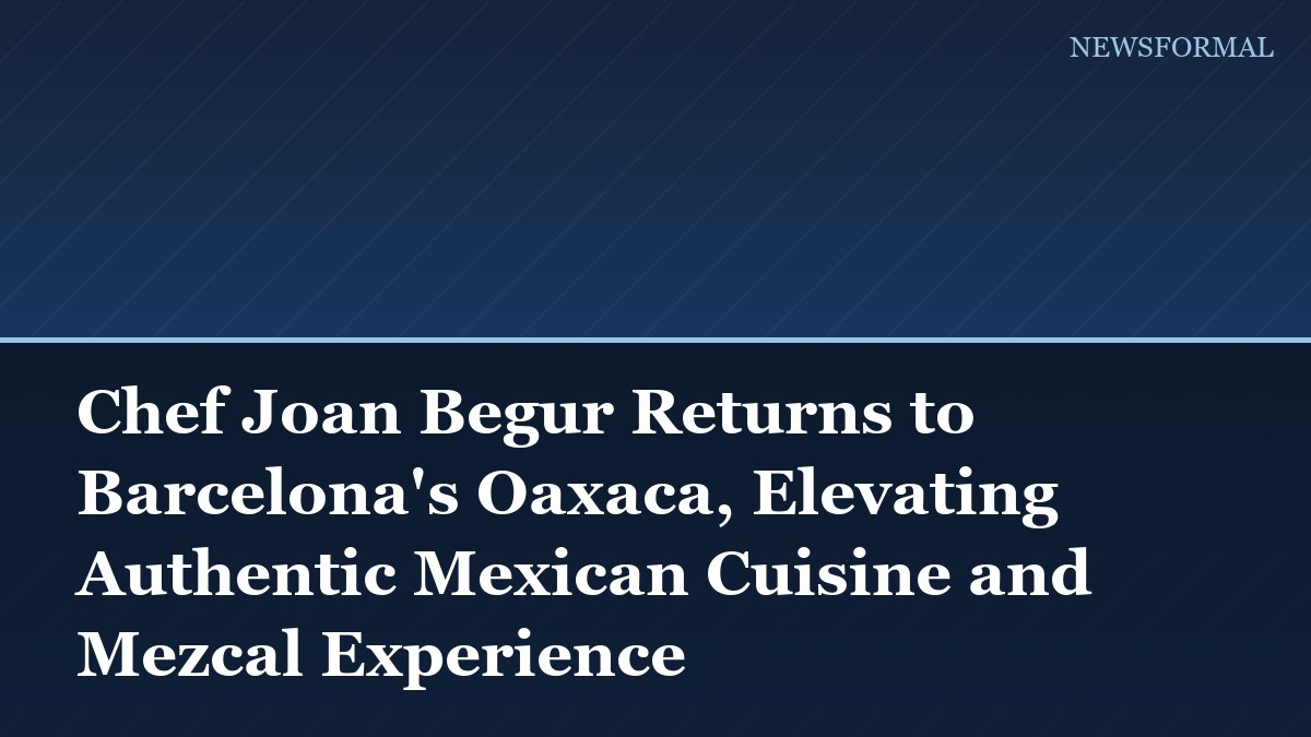 Chef Joan Begur Returns to Barcelona's Oaxaca, Elevating Authentic Mexican Cuisine and Mezcal Experience