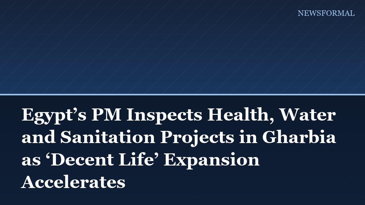 Egypt’s PM Inspects Health, Water and Sanitation Projects in Gharbia as ‘Decent Life’ Expansion Accelerates