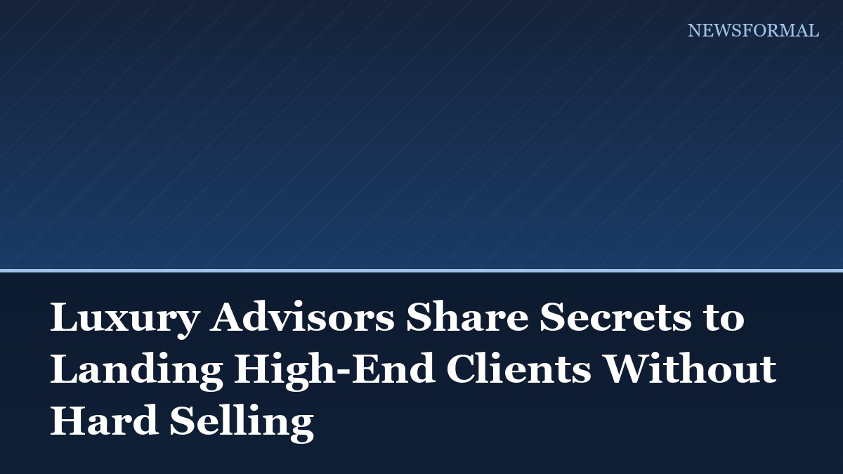 Luxury Advisors Share Secrets to Landing High-End Clients Without Hard Selling