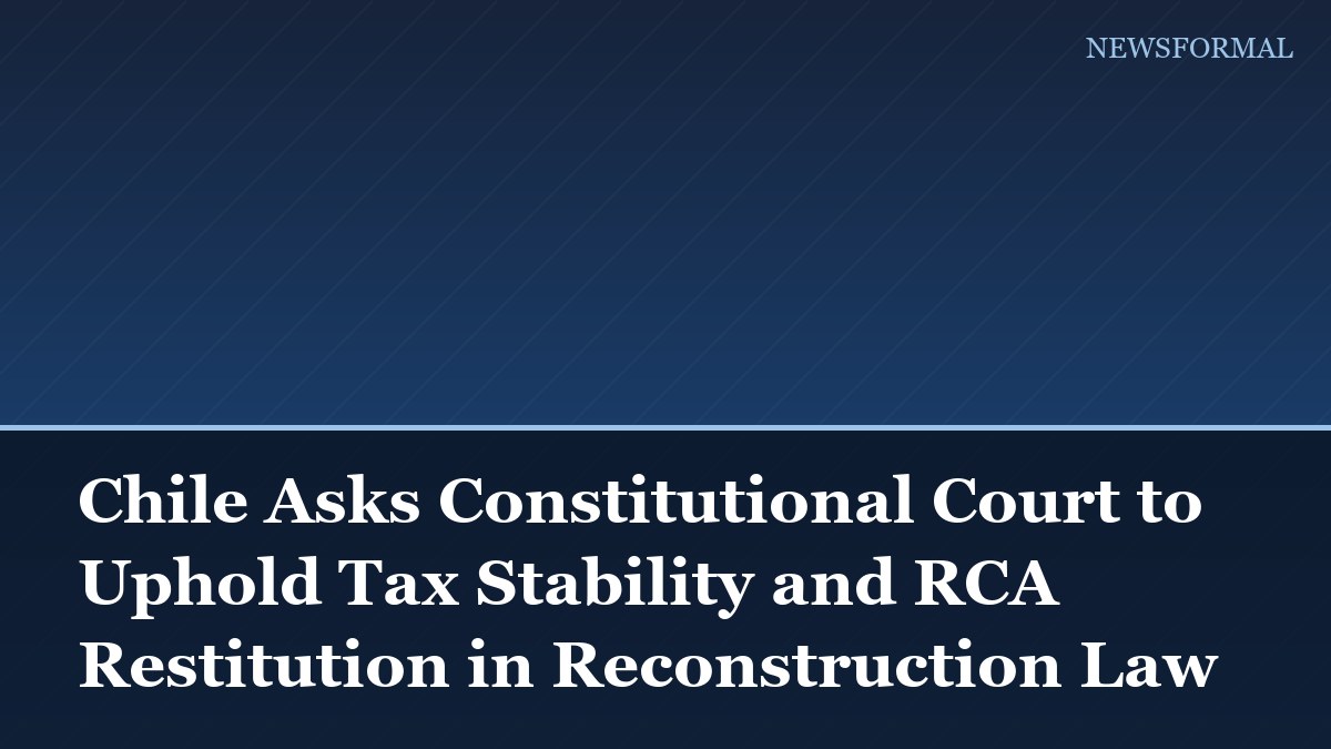 Chile Asks Constitutional Court to Uphold Tax Stability and RCA Restitution in Reconstruction Law
