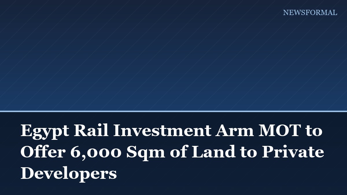 Egypt Rail Investment Arm MOT to Offer 6,000 Sqm of Land to Private Developers