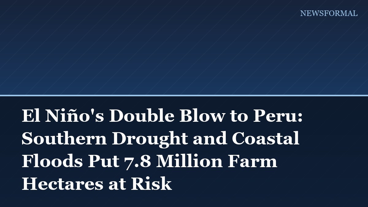 El Niño's Double Blow to Peru: Southern Drought and Coastal Floods Put 7.8 Million Farm Hectares at Risk