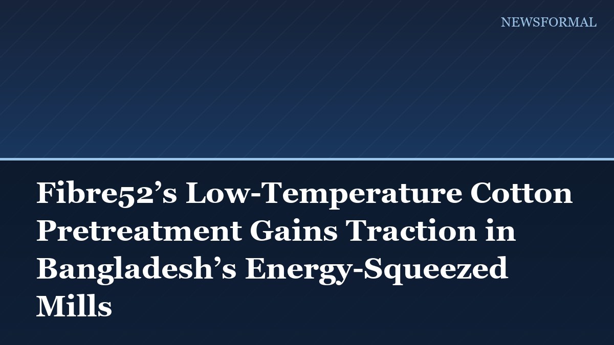 Fibre52’s Low-Temperature Cotton Pretreatment Gains Traction in Bangladesh’s Energy-Squeezed Mills