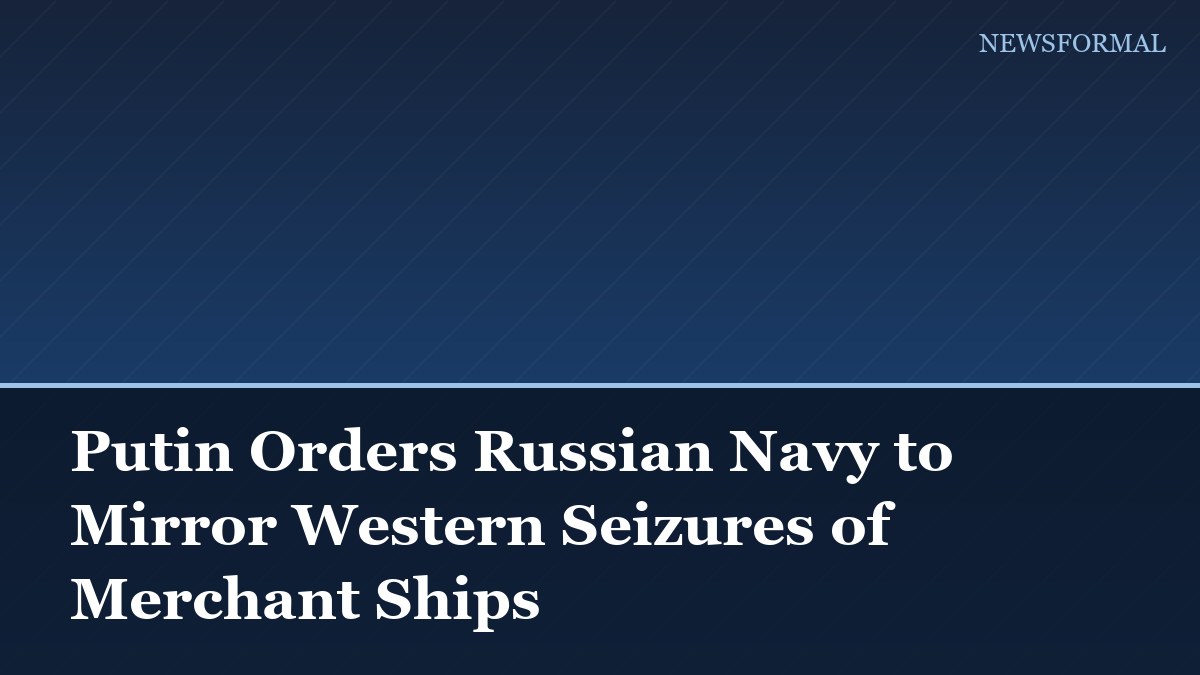 Putin Orders Russian Navy to Mirror Western Seizures of Merchant Ships