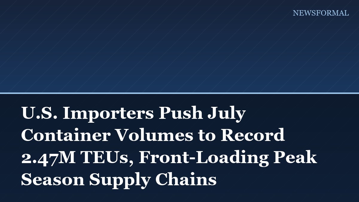 U.S. Importers Push July Container Volumes to Record 2.47M TEUs, Front-Loading Peak Season Supply Chains