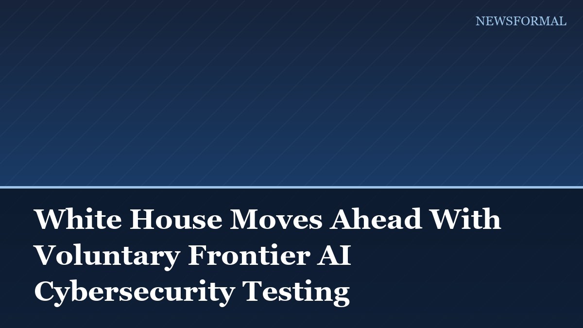 White House Moves Ahead With Voluntary Frontier AI Cybersecurity Testing