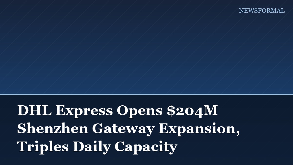 DHL Express Opens $204M Shenzhen Gateway Expansion, Triples Daily Capacity