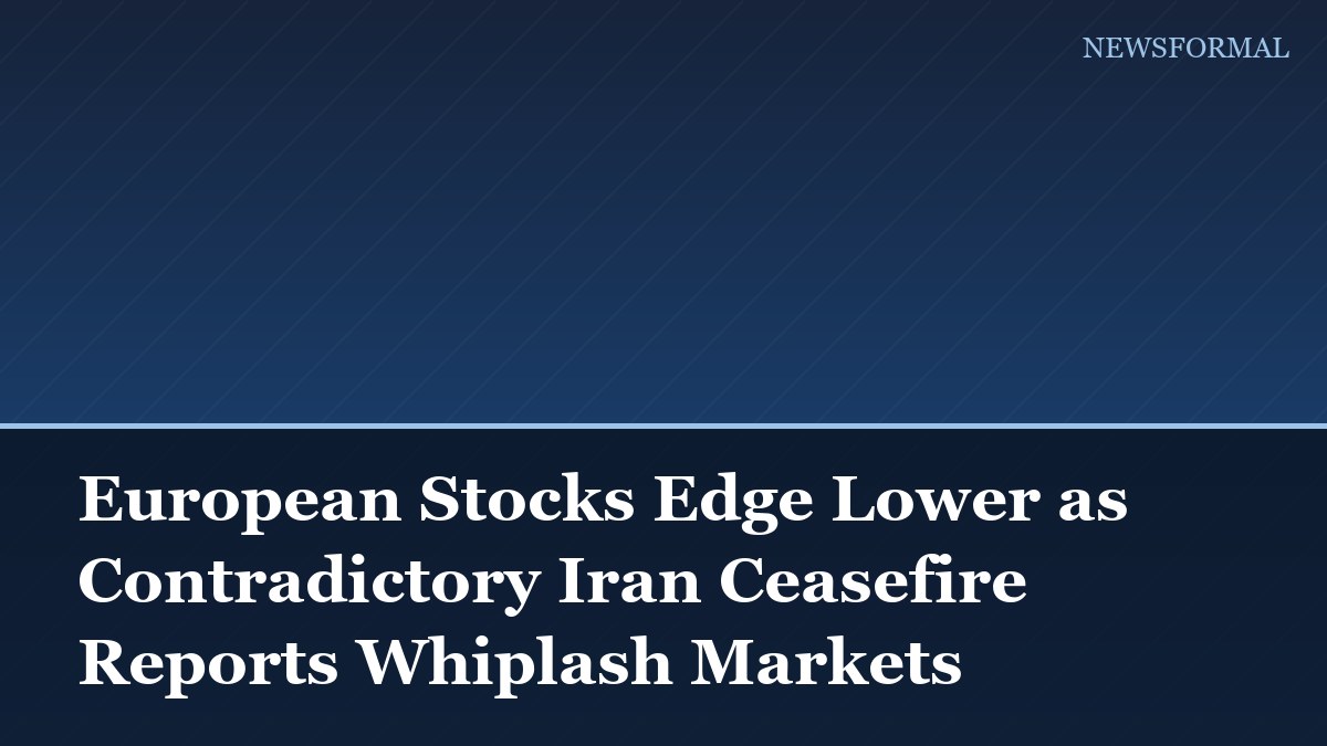 European Stocks Edge Lower as Contradictory Iran Ceasefire Reports Whiplash Markets