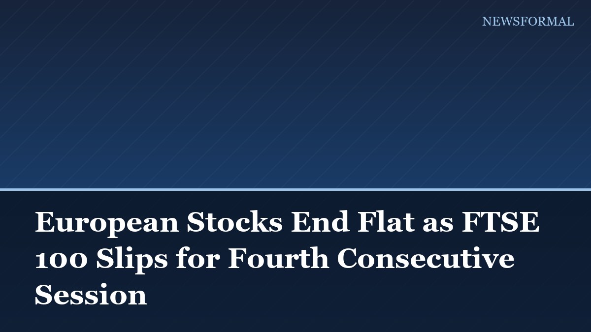 European Stocks End Flat as FTSE 100 Slips for Fourth Consecutive Session