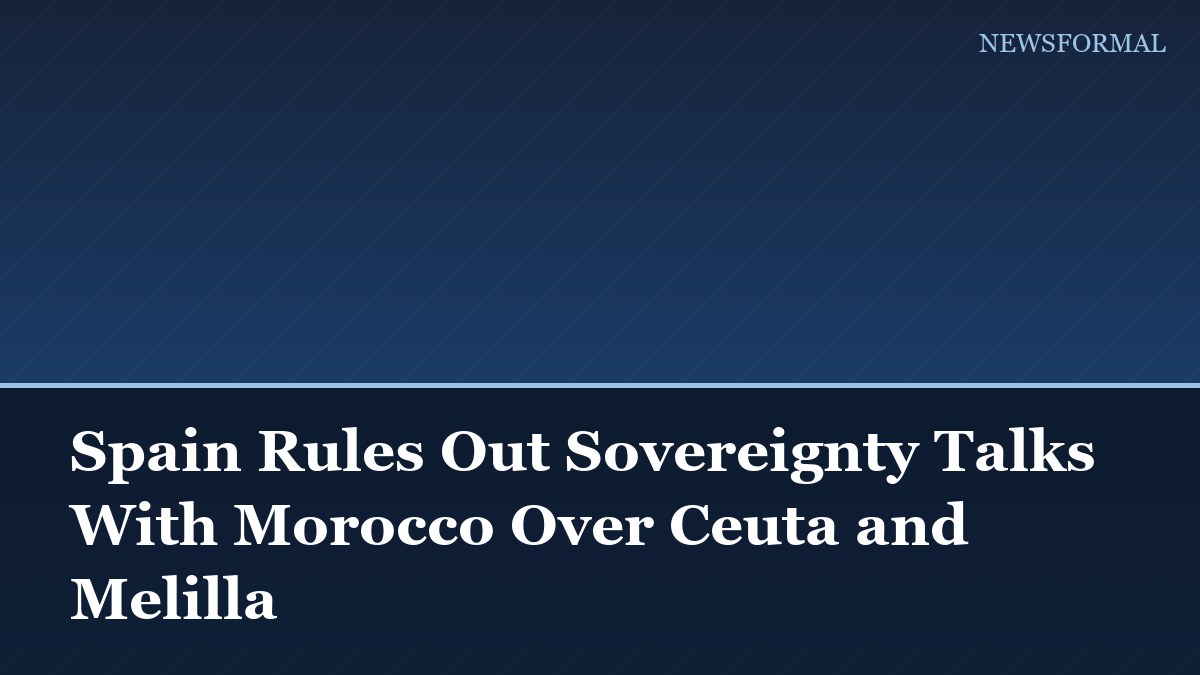 Spain Rules Out Sovereignty Talks With Morocco Over Ceuta and Melilla