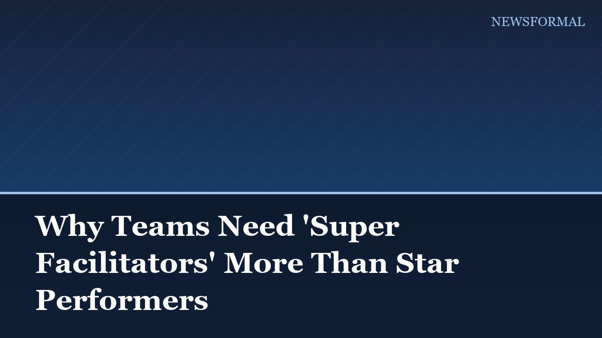 Why Teams Need 'Super Facilitators' More Than Star Performers
