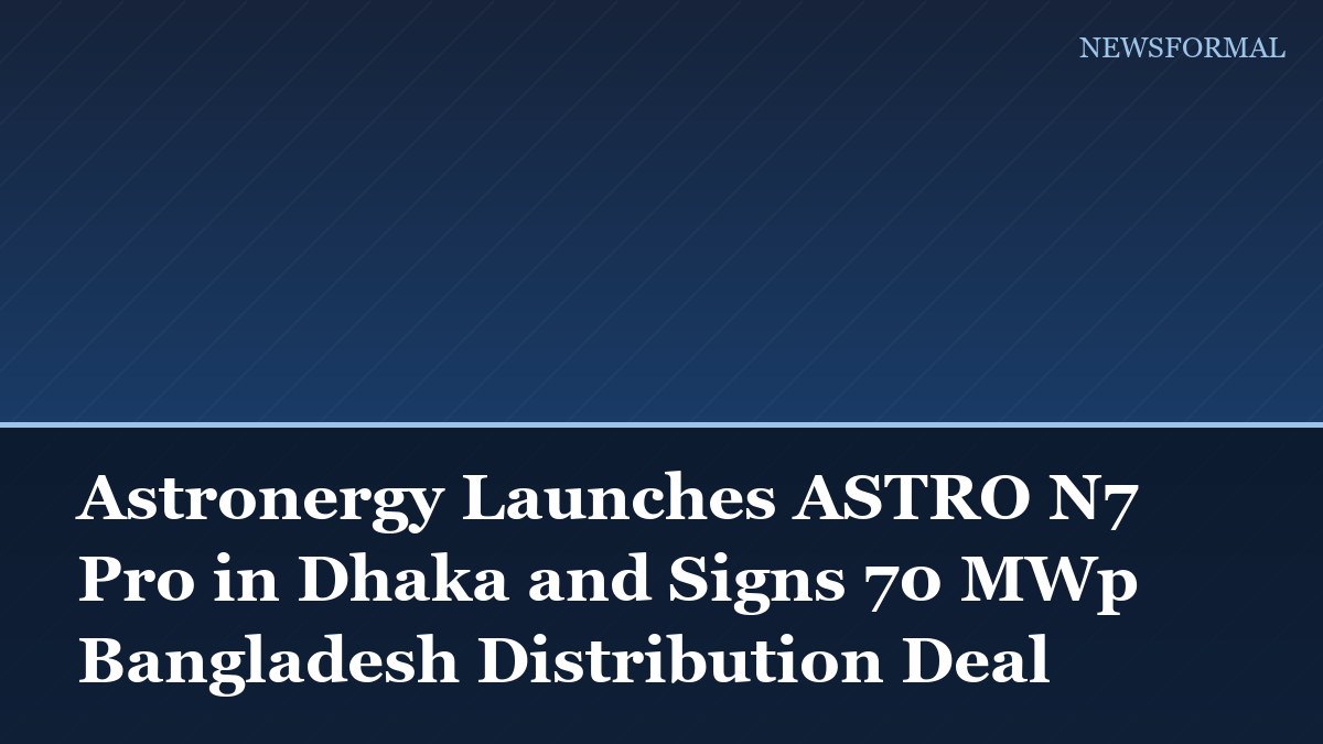 Astronergy Launches ASTRO N7 Pro in Dhaka and Signs 70 MWp Bangladesh Distribution Deal