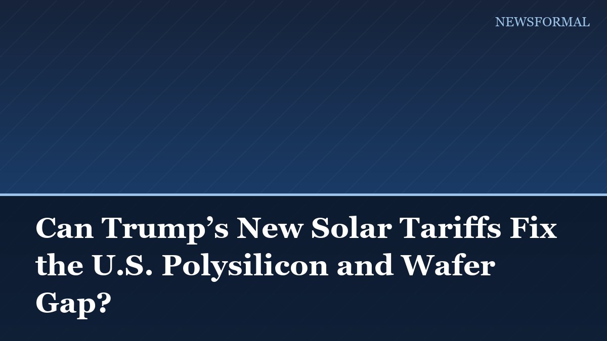 Can Trump’s New Solar Tariffs Fix the U.S. Polysilicon and Wafer Gap?