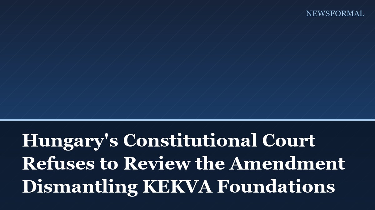 Hungary's Constitutional Court Refuses to Review the Amendment Dismantling KEKVA Foundations