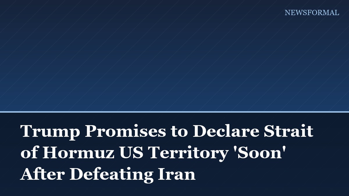 Trump Promises to Declare Strait of Hormuz US Territory 'Soon' After Defeating Iran
