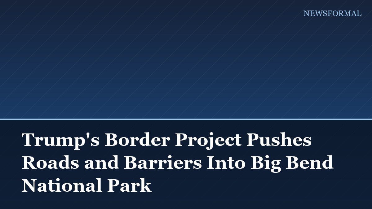 Trump's Border Project Pushes Roads and Barriers Into Big Bend National Park