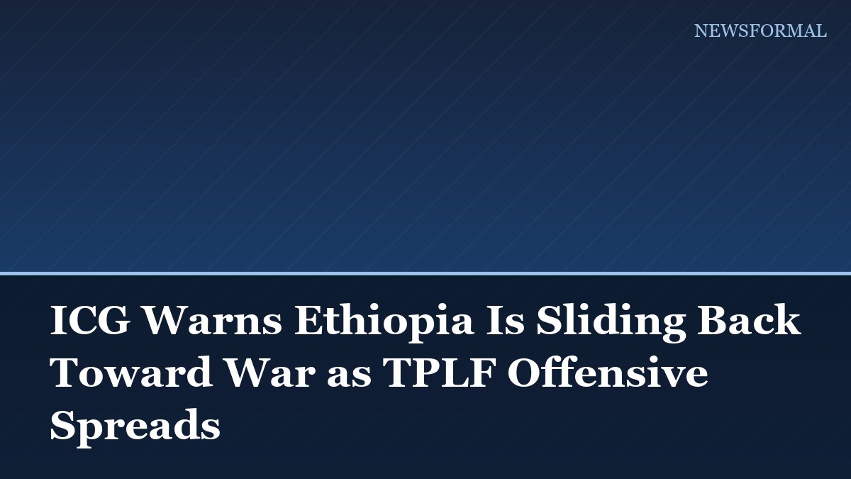 ICG Warns Ethiopia Is Sliding Back Toward War as TPLF Offensive Spreads